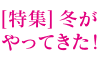 【特集】winter has come! 冬がやってきた
